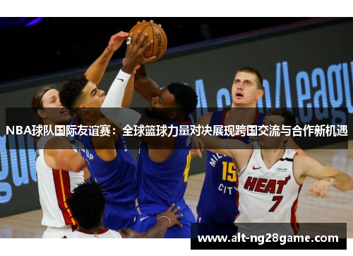 NBA球队国际友谊赛：全球篮球力量对决展现跨国交流与合作新机遇