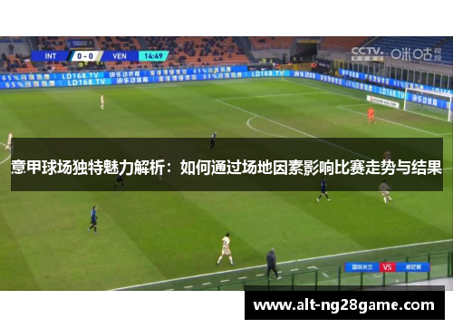 意甲球场独特魅力解析：如何通过场地因素影响比赛走势与结果