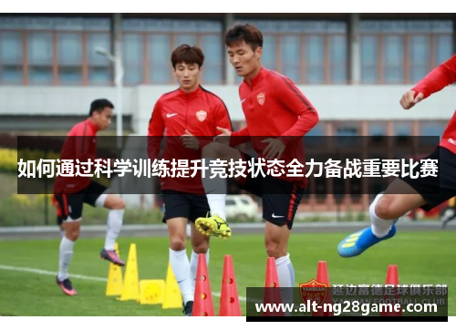如何通过科学训练提升竞技状态全力备战重要比赛