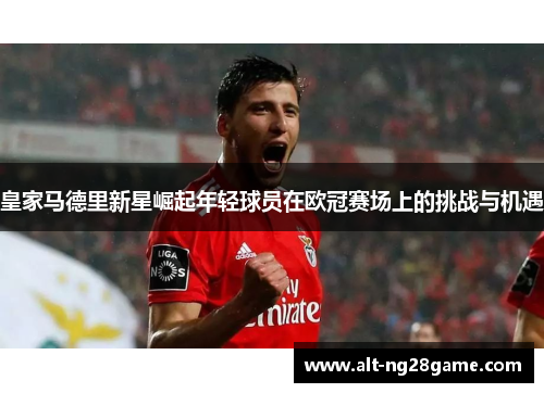 皇家马德里新星崛起年轻球员在欧冠赛场上的挑战与机遇