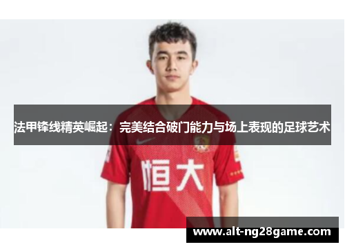法甲锋线精英崛起：完美结合破门能力与场上表现的足球艺术