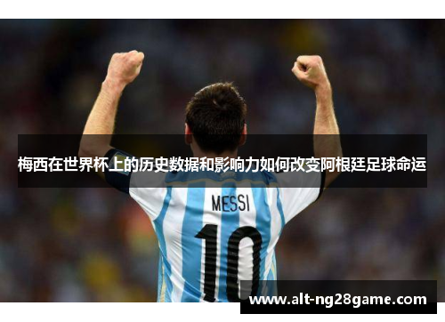 梅西在世界杯上的历史数据和影响力如何改变阿根廷足球命运