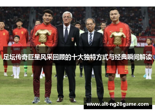 足坛传奇巨星风采回顾的十大独特方式与经典瞬间解读