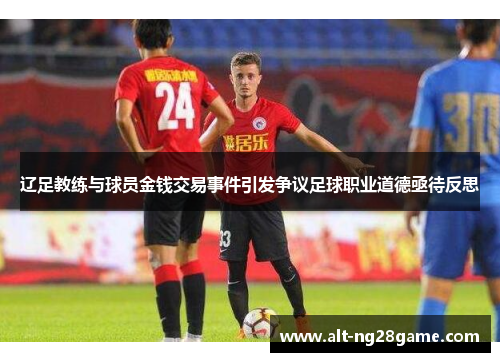 辽足教练与球员金钱交易事件引发争议足球职业道德亟待反思