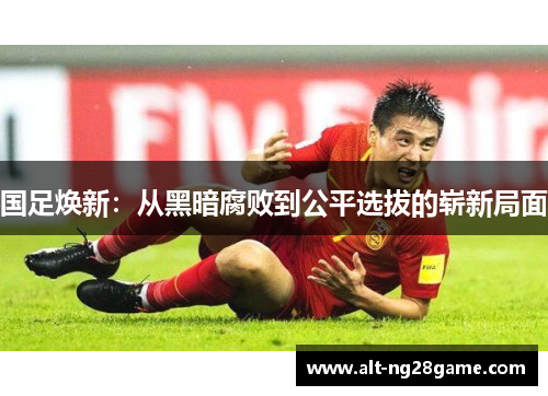 国足焕新：从黑暗腐败到公平选拔的崭新局面