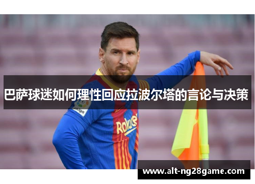 巴萨球迷如何理性回应拉波尔塔的言论与决策 