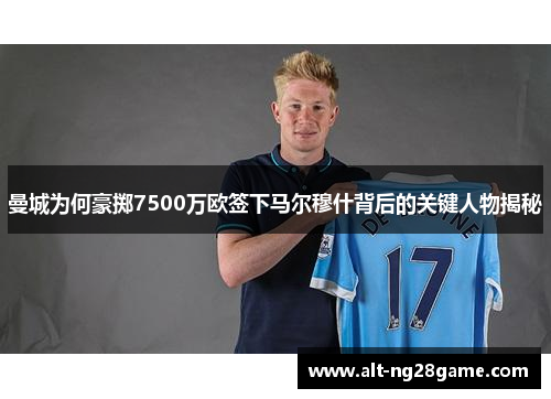曼城为何豪掷7500万欧签下马尔穆什背后的关键人物揭秘