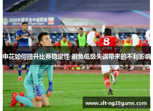 申花如何提升比赛稳定性 避免低级失误带来的不利影响