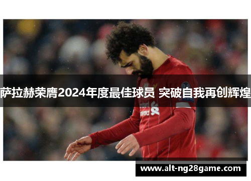 萨拉赫荣膺2024年度最佳球员 突破自我再创辉煌