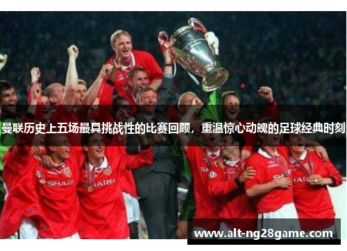 曼联历史上五场最具挑战性的比赛回顾，重温惊心动魄的足球经典时刻