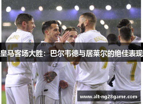 皇马客场大胜：巴尔韦德与居莱尔的绝佳表现