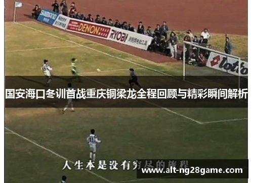 国安海口冬训首战重庆铜梁龙全程回顾与精彩瞬间解析