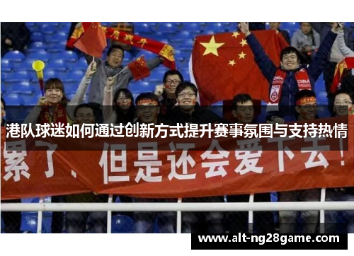 港队球迷如何通过创新方式提升赛事氛围与支持热情