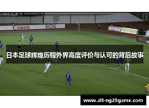 日本足球辉煌历程外界高度评价与认可的背后故事
