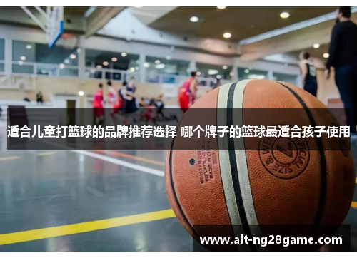 适合儿童打篮球的品牌推荐选择 哪个牌子的篮球最适合孩子使用