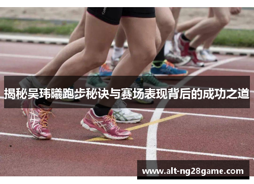 揭秘吴玮曦跑步秘诀与赛场表现背后的成功之道