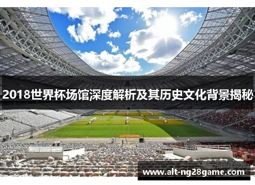 2018世界杯场馆深度解析及其历史文化背景揭秘
