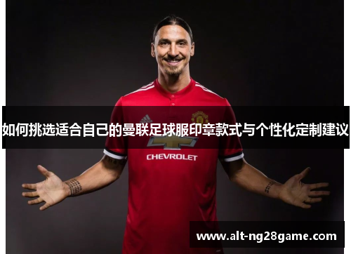如何挑选适合自己的曼联足球服印章款式与个性化定制建议 如何挑选适合自己的曼联足球服印章款式与个性化定制建议