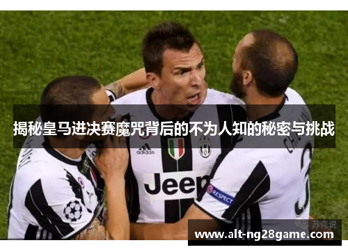 揭秘皇马进决赛魔咒背后的不为人知的秘密与挑战 揭秘皇马进决赛魔咒背后的不为人知的秘密与挑战
