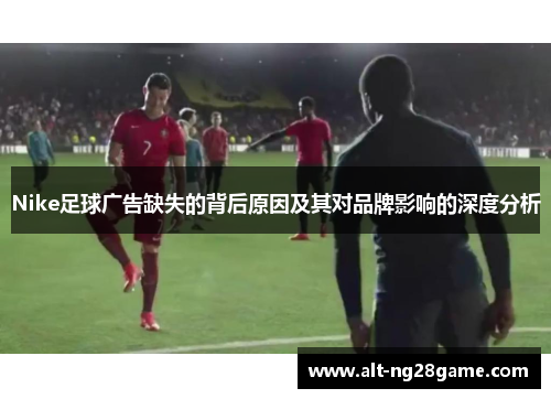 Nike足球广告缺失的背后原因及其对品牌影响的深度分析 Nike足球广告缺失的背后原因及其对品牌影响的深度分析