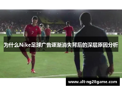 为什么Nike足球广告逐渐消失背后的深层原因分析 为什么Nike足球广告逐渐消失背后的深层原因分析