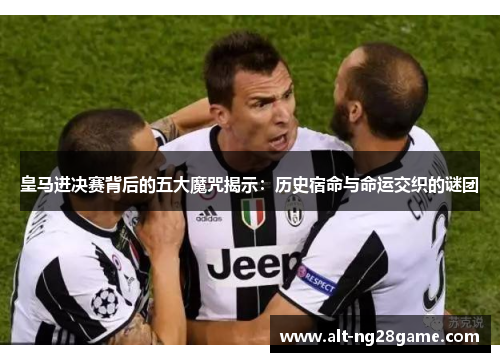 皇马进决赛背后的五大魔咒揭示:历史宿命与命运交织的谜团 皇马进决赛背后的五大魔咒揭示:历史宿命与命运交织的谜团