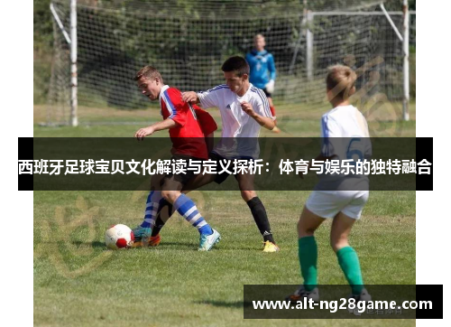 西班牙足球宝贝文化解读与定义探析:体育与娱乐的独特融合 西班牙足球宝贝文化解读与定义探析:体育与娱乐的独特融合