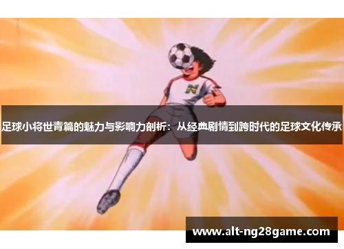 足球小将世青篇的魅力与影响力剖析:从经典剧情到跨时代的足球文化传承 足球小将世青篇的魅力与影响力剖析:从经典剧情到跨时代的足球文化传承