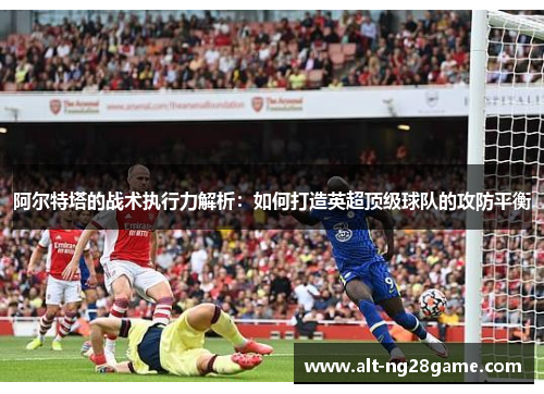 阿尔特塔的战术执行力解析:如何打造英超顶级球队的攻防平衡 阿尔特塔的战术执行力解析:如何打造英超顶级球队的攻防平衡