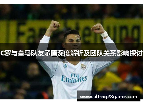 C罗与皇马队友矛盾深度解析及团队关系影响探讨 C罗与皇马队友矛盾深度解析及团队关系影响探讨