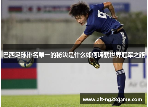 巴西足球排名第一的秘诀是什么如何铸就世界冠军之路 巴西足球排名第一的秘诀是什么如何铸就世界冠军之路