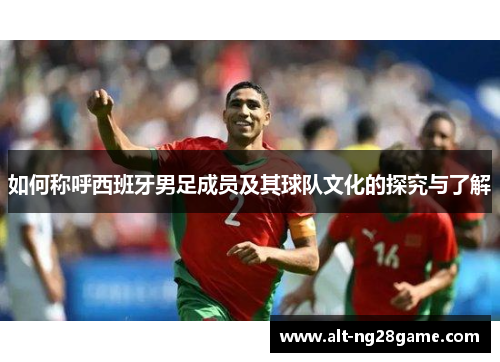 如何称呼西班牙男足成员及其球队文化的探究与了解 如何称呼西班牙男足成员及其球队文化的探究与了解