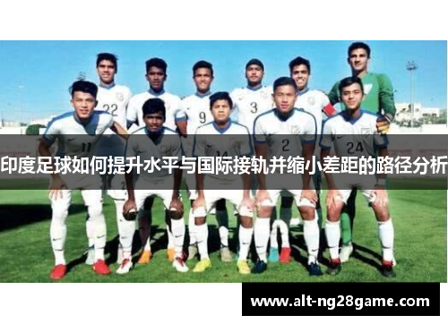 印度足球如何提升水平与国际接轨并缩小差距的路径分析 印度足球如何提升水平与国际接轨并缩小差距的路径分析