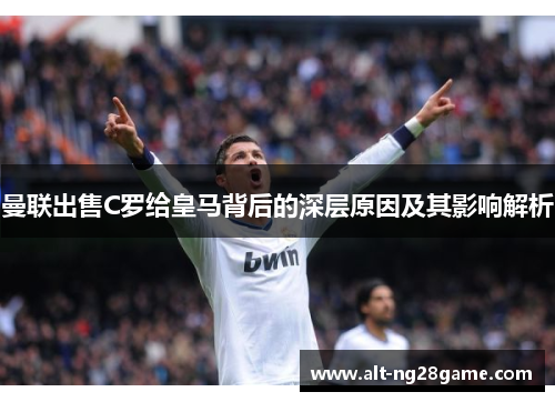 曼联出售C罗给皇马背后的深层原因及其影响解析 曼联出售C罗给皇马背后的深层原因及其影响解析