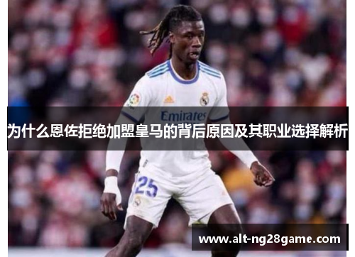 为什么恩佐拒绝加盟皇马的背后原因及其职业选择解析 为什么恩佐拒绝加盟皇马的背后原因及其职业选择解析