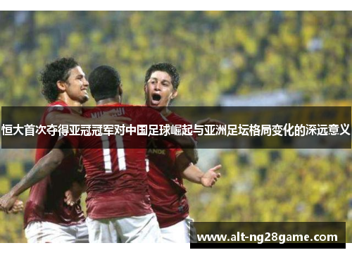 恒大首次夺得亚冠冠军对中国足球崛起与亚洲足坛格局变化的深远意义 恒大首次夺得亚冠冠军对中国足球崛起与亚洲足坛格局变化的深远意义