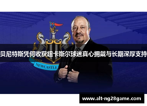 贝尼特斯凭何收获纽卡斯尔球迷真心拥戴与长期深厚支持 贝尼特斯凭何收获纽卡斯尔球迷真心拥戴与长期深厚支持