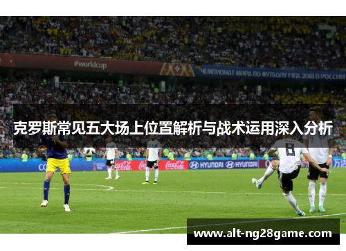 克罗斯常见五大场上位置解析与战术运用深入分析 克罗斯常见五大场上位置解析与战术运用深入分析