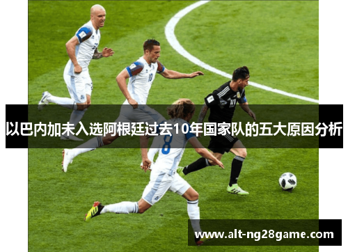以巴内加未入选阿根廷过去10年国家队的五大原因分析 以巴内加未入选阿根廷过去10年国家队的五大原因分析