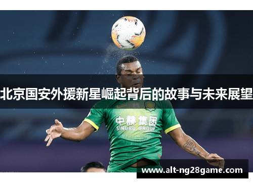 北京国安外援新星崛起背后的故事与未来展望 北京国安外援新星崛起背后的故事与未来展望