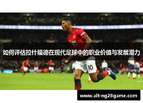 如何评估拉什福德在现代足球中的职业价值与发展潜力 如何评估拉什福德在现代足球中的职业价值与发展潜力