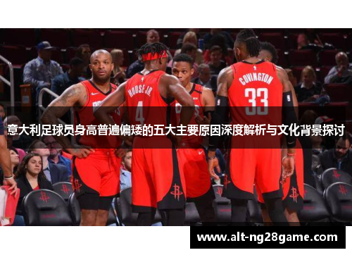 意大利足球员身高普遍偏矮的五大主要原因深度解析与文化背景探讨 意大利足球员身高普遍偏矮的五大主要原因深度解析与文化背景探讨