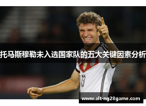托马斯穆勒未入选国家队的五大关键因素分析 托马斯穆勒未入选国家队的五大关键因素分析