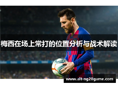 梅西在场上常打的位置分析与战术解读 梅西在场上常打的位置分析与战术解读