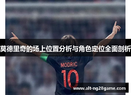 莫德里奇的场上位置分析与角色定位全面剖析 莫德里奇的场上位置分析与角色定位全面剖析