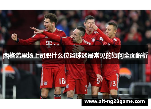 西格诺里场上司职什么位置球迷最常见的疑问全面解析 西格诺里场上司职什么位置球迷最常见的疑问全面解析