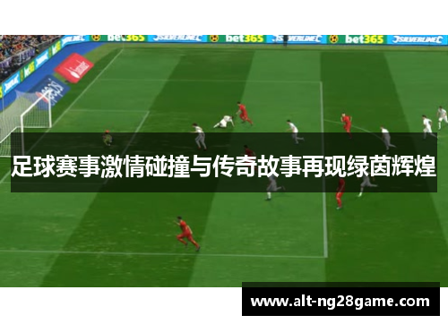 足球赛事激情碰撞与传奇故事再现绿茵辉煌 足球赛事激情碰撞与传奇故事再现绿茵辉煌