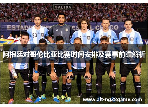 阿根廷对哥伦比亚比赛时间安排及赛事前瞻解析 阿根廷对哥伦比亚比赛时间安排及赛事前瞻解析