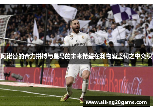 阿诺德的奋力拼搏与皇马的未来希望在利物浦坚韧之中交织 阿诺德的奋力拼搏与皇马的未来希望在利物浦坚韧之中交织