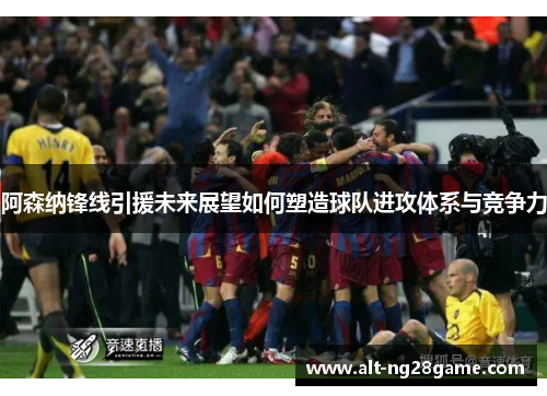 阿森纳锋线引援未来展望如何塑造球队进攻体系与竞争力 阿森纳锋线引援未来展望如何塑造球队进攻体系与竞争力